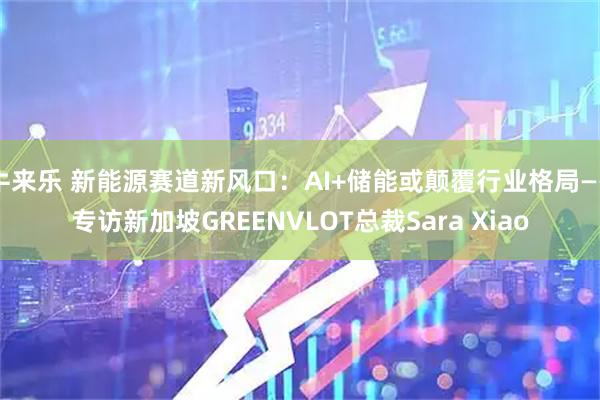 牛来乐 新能源赛道新风口：AI+储能或颠覆行业格局——专访新加坡GREENVLOT总裁Sara Xiao