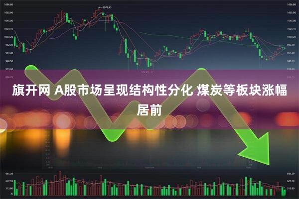 旗开网 A股市场呈现结构性分化 煤炭等板块涨幅居前