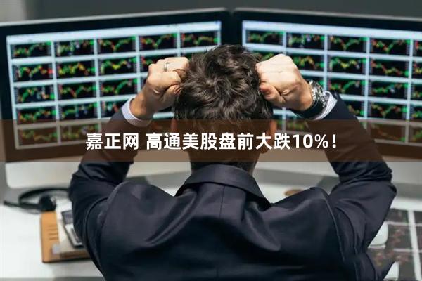 嘉正网 高通美股盘前大跌10%！
