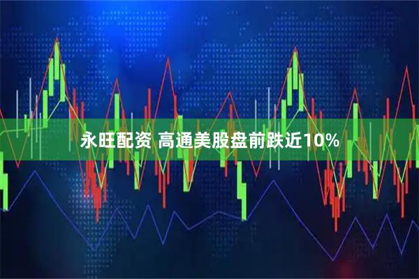 永旺配资 高通美股盘前跌近10%