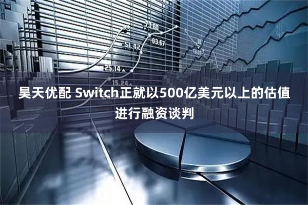 昊天优配 Switch正就以500亿美元以上的估值进行融资谈判
