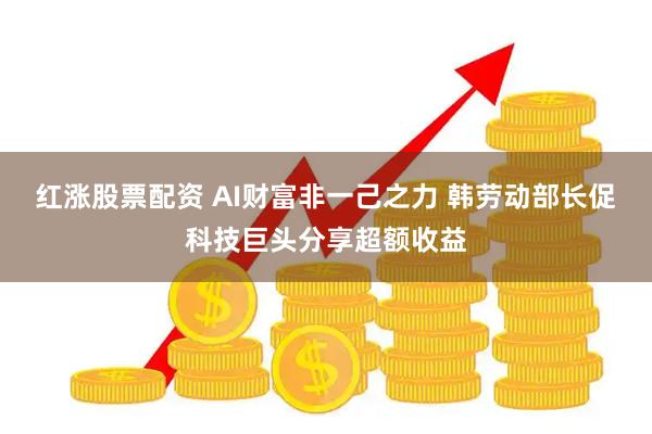 红涨股票配资 AI财富非一己之力 韩劳动部长促科技巨头分享超额收益