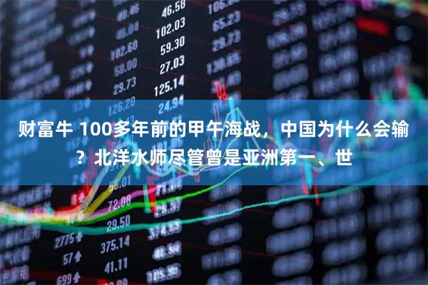 财富牛 100多年前的甲午海战，中国为什么会输？北洋水师尽管曾是亚洲第一、世