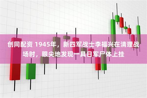 创同配资 1945年，新四军战士李福兴在清理战场时，眼尖地发现一具日军尸体上挂
