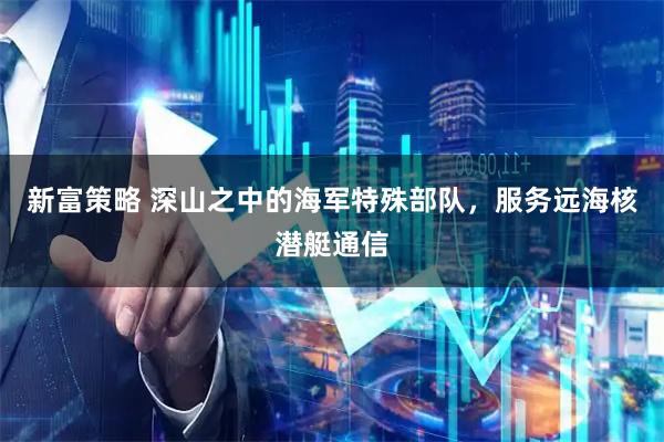 新富策略 深山之中的海军特殊部队，服务远海核潜艇通信
