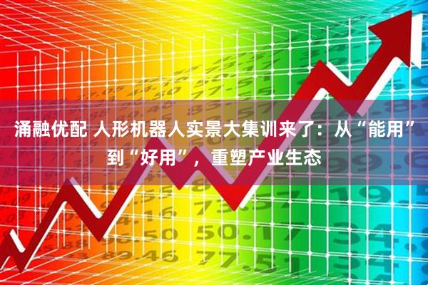 涌融优配 人形机器人实景大集训来了：从“能用”到“好用”，重塑产业生态
