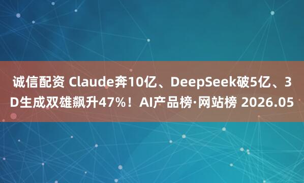诚信配资 Claude奔10亿、DeepSeek破5亿、3D生成双雄飙升47%！AI产品榜·网站榜 2026.05