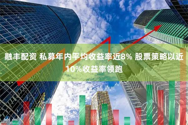 融丰配资 私募年内平均收益率近8% 股票策略以近10%收益率领跑