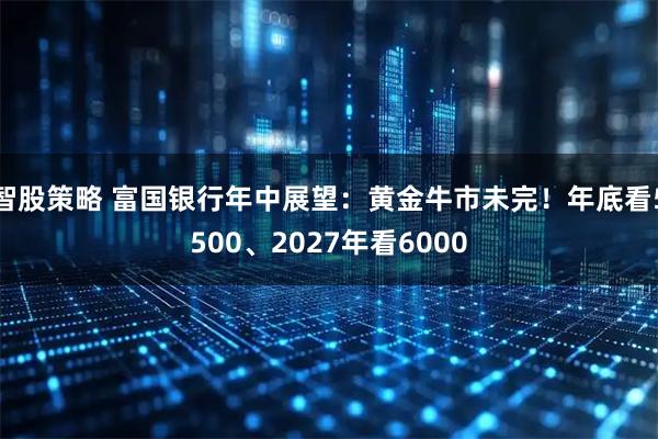智股策略 富国银行年中展望：黄金牛市未完！年底看5500、2027年看6000