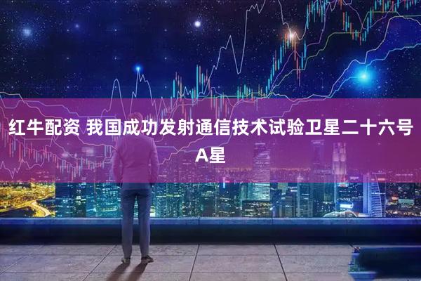 红牛配资 我国成功发射通信技术试验卫星二十六号A星