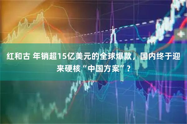 红和古 年销超15亿美元的全球爆款，国内终于迎来硬核“中国方案”？