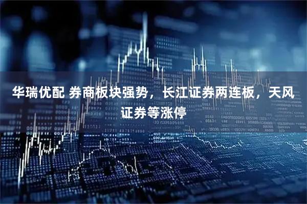 华瑞优配 券商板块强势，长江证券两连板，天风证券等涨停
