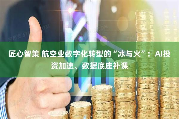 匠心智策 航空业数字化转型的“冰与火”：AI投资加速、数据底座补课