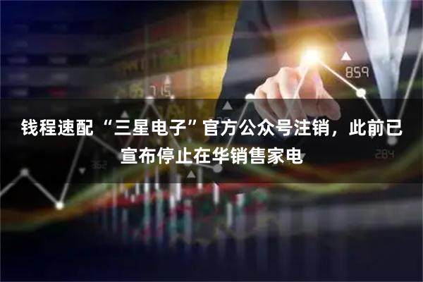 钱程速配 “三星电子”官方公众号注销，此前已宣布停止在华销售家电