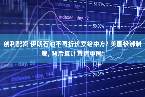 创利配资 伊朗石油不再折价卖给中方? 美国松绑制裁, 背后算计直指中国!