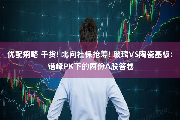优配痢略 干货! 北向社保抢筹! 玻璃VS陶瓷基板: 错峰PK下的两份A股答卷