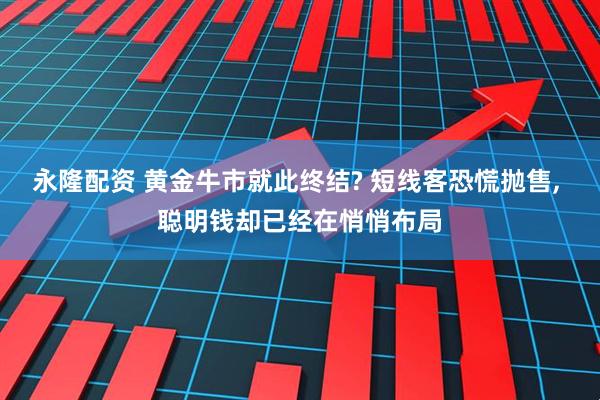 永隆配资 黄金牛市就此终结? 短线客恐慌抛售, 聪明钱却已经在悄悄布局