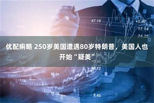 优配痢略 250岁美国遭遇80岁特朗普，美国人也开始“疑美”