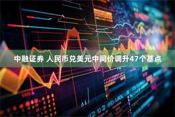 中融证券 人民币兑美元中间价调升47个基点