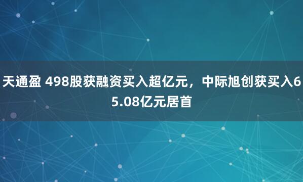 天通盈 498股获融资买入超亿元，中际旭创获买入65.08亿元居首
