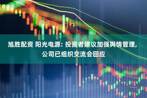 旭胜配资 阳光电源: 投资者建议加强舆情管理, 公司已组织交流会回应