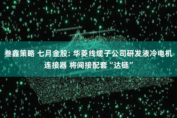 叁鑫策略 七月金股: 华菱线缆子公司研发液冷电机连接器 将间接配套“达链”