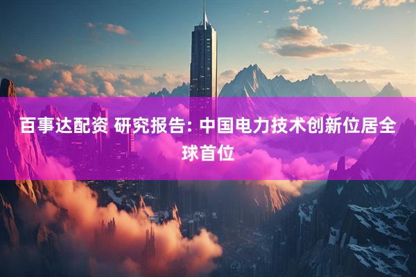 百事达配资 研究报告: 中国电力技术创新位居全球首位