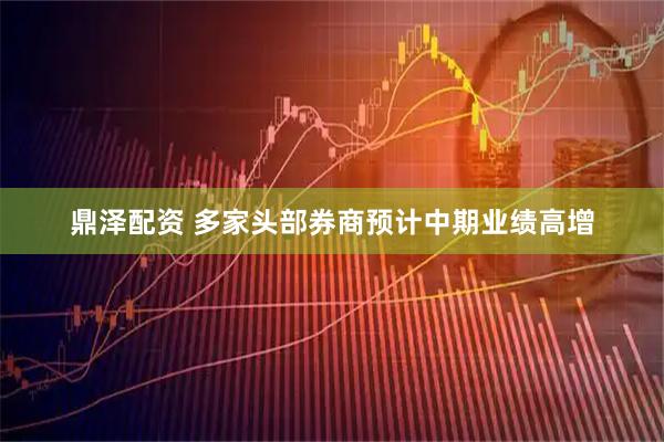 鼎泽配资 多家头部券商预计中期业绩高增