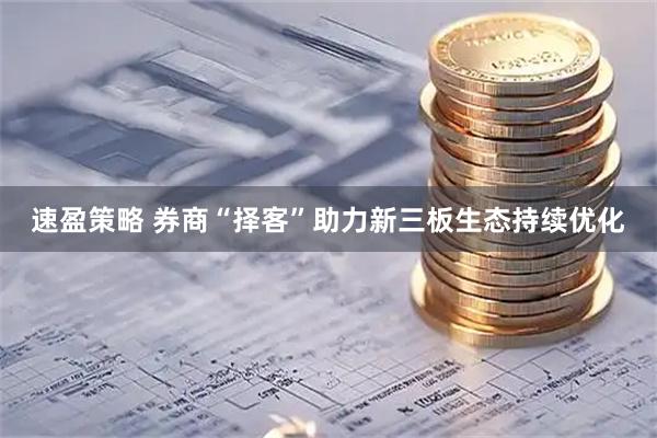 速盈策略 券商“择客”助力新三板生态持续优化