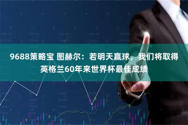 9688策略宝 图赫尔：若明天赢球，我们将取得英格兰60年来世界杯最佳成绩