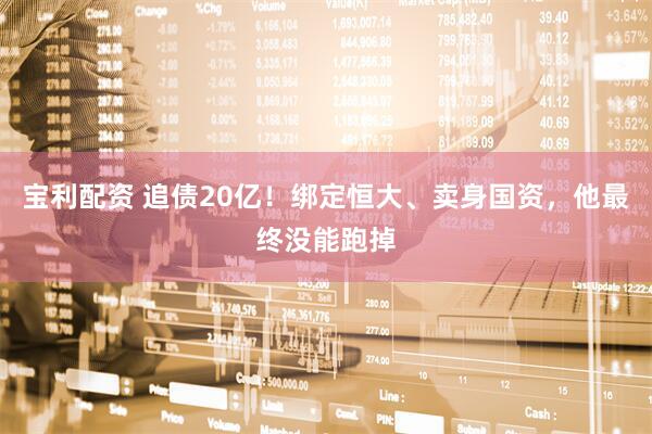 宝利配资 追债20亿！绑定恒大、卖身国资，他最终没能跑掉