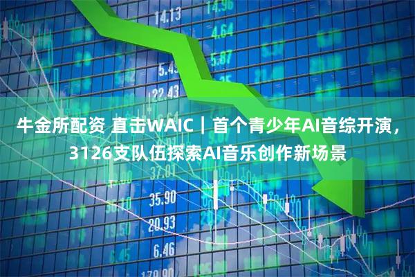 牛金所配资 直击WAIC｜首个青少年AI音综开演，3126支队伍探索AI音乐创作新场景