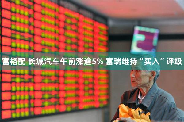 富裕配 长城汽车午前涨逾5% 富瑞维持“买入”评级