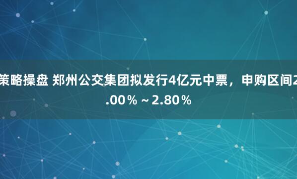 策略操盘 郑州公交集团拟发行4亿元中票，申购区间2.00％～2.80％